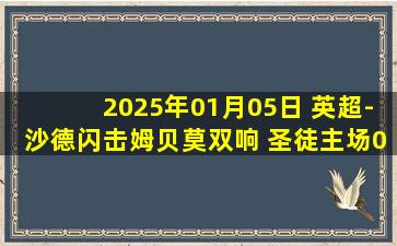 2025年01月05日 英超-沙德闪击姆贝莫双响 圣徒主场0-5惨败布伦特福德